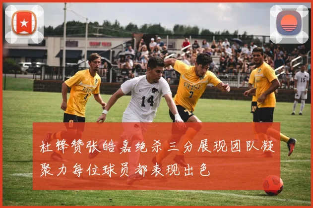 杜锋赞张皓嘉绝杀三分展现团队凝聚力每位球员都表现出色