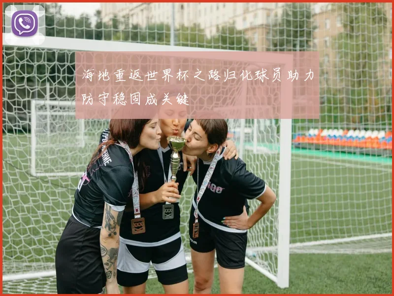 海地重返世界杯之路归化球员助力防守稳固成关键