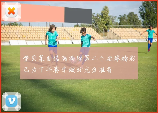 登贝莱自信满满称第二个进球精彩已为下半赛季做好充分准备