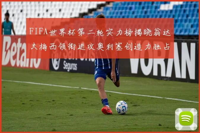 FIFA世界杯第二轮实力榜揭晓翁达夫梅西领衔进攻奥利塞创造力独占鳌头