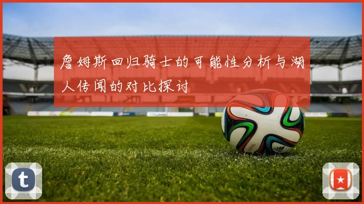 詹姆斯回归骑士的可能性分析与湖人传闻的对比探讨