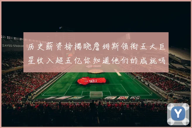 历史薪资榜揭晓詹姆斯领衔五大巨星收入超五亿你知道他们的成就吗