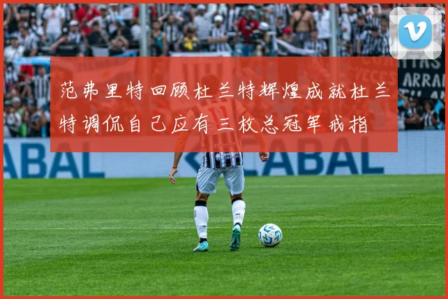 范弗里特回顾杜兰特辉煌成就杜兰特调侃自己应有三枚总冠军戒指