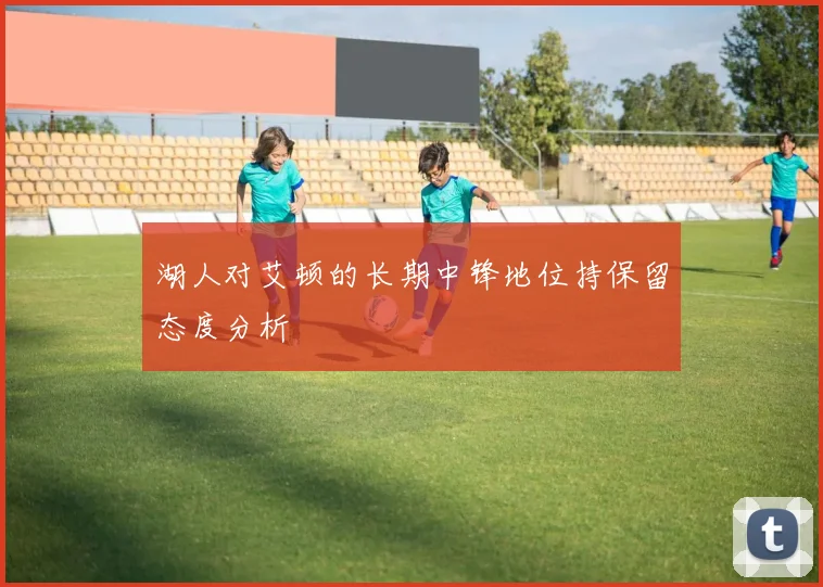 湖人对艾顿的长期中锋地位持保留态度分析