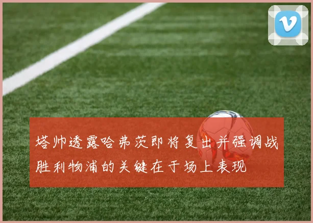 塔帅透露哈弗茨即将复出并强调战胜利物浦的关键在于场上表现