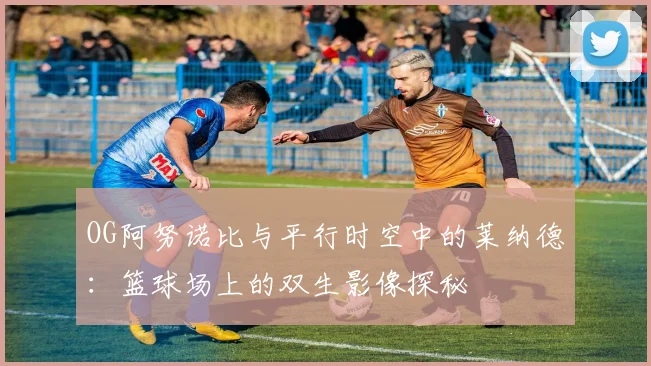 OG阿努诺比与平行时空中的莱纳德：篮球场上的双生影像探秘
