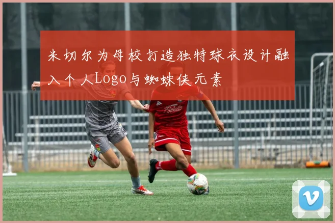 米切尔为母校打造独特球衣设计融入个人Logo与蜘蛛侠元素