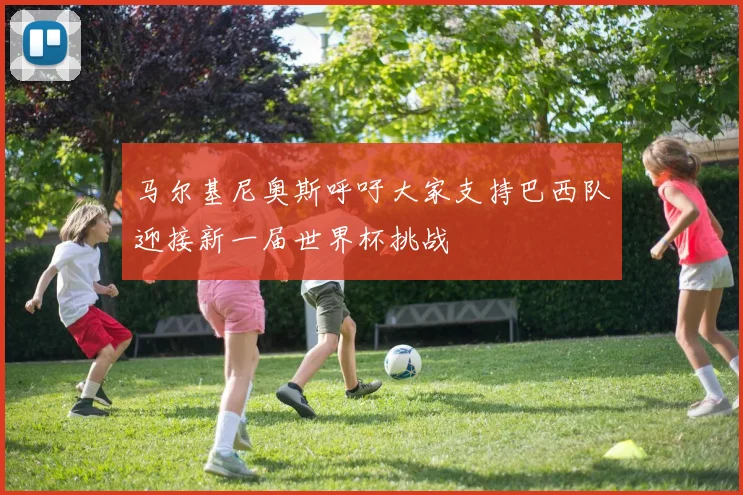 马尔基尼奥斯呼吁大家支持巴西队迎接新一届世界杯挑战