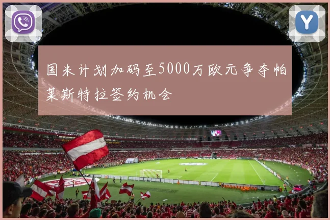 国米计划加码至5000万欧元争夺帕莱斯特拉签约机会