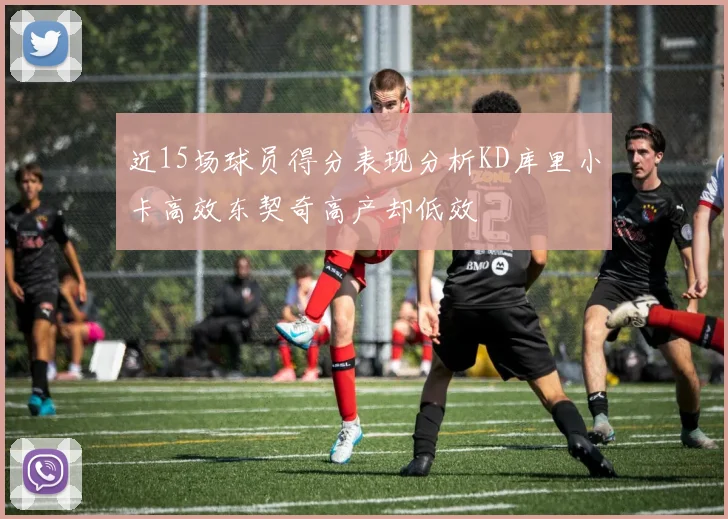 近15场球员得分表现分析KD库里小卡高效东契奇高产却低效