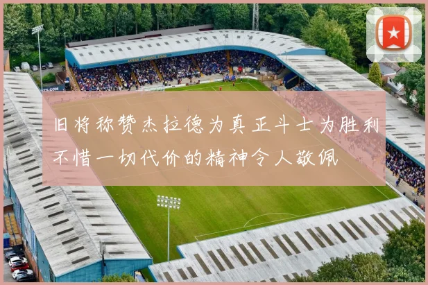旧将称赞杰拉德为真正斗士为胜利不惜一切代价的精神令人敬佩