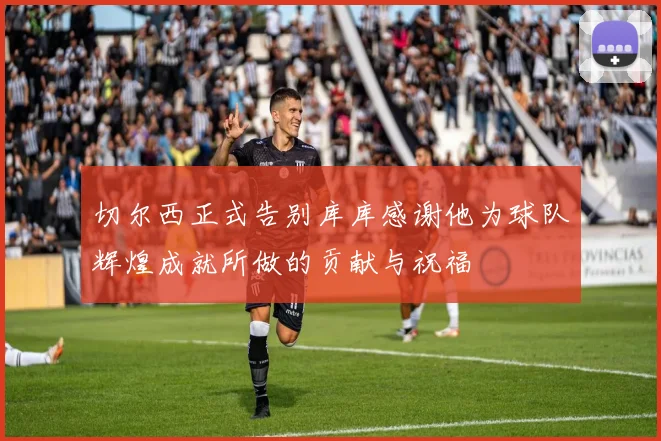 切尔西正式告别库库感谢他为球队辉煌成就所做的贡献与祝福