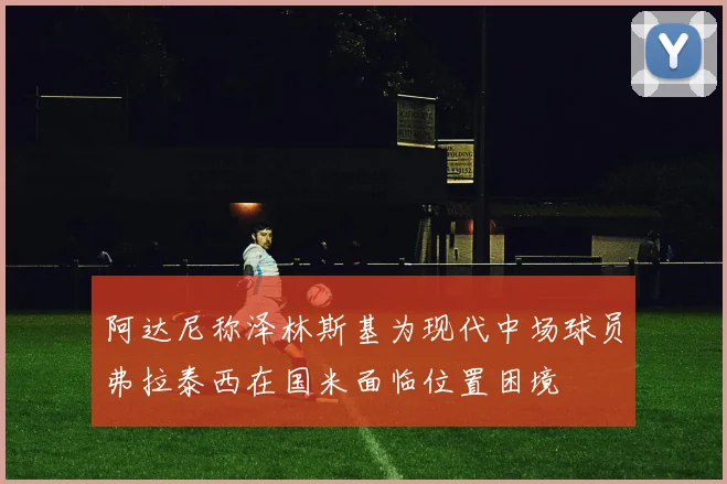 阿达尼称泽林斯基为现代中场球员弗拉泰西在国米面临位置困境