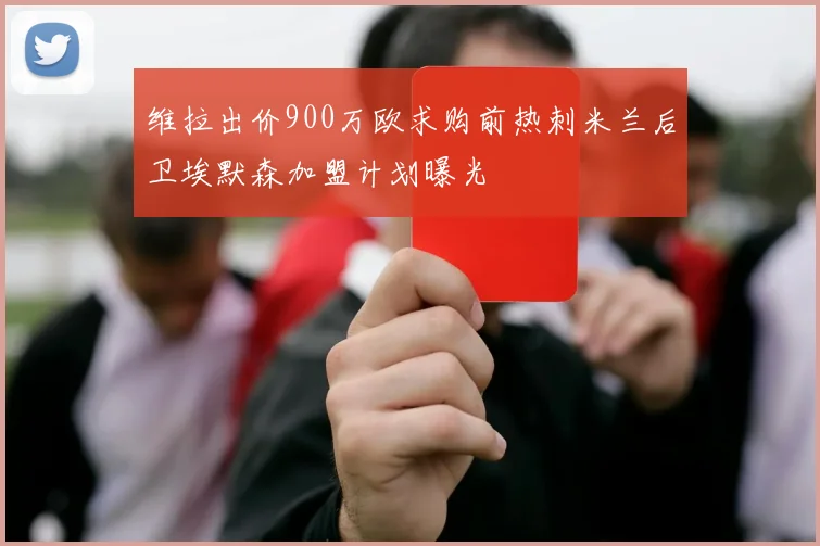 维拉出价900万欧求购前热刺米兰后卫埃默森加盟计划曝光