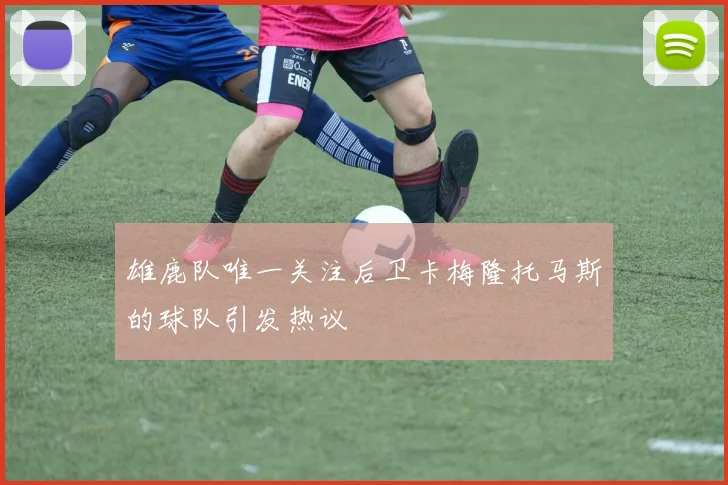 雄鹿队唯一关注后卫卡梅隆托马斯的球队引发热议