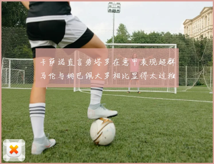 卡萨诺直言劳塔罗在意甲表现超群马伦与姆巴佩大罗相比显得太过稚嫩
