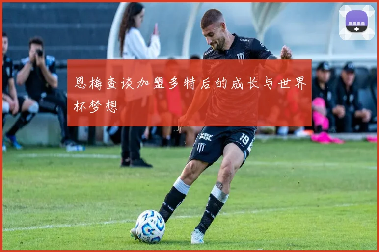恩梅查谈加盟多特后的成长与世界杯梦想