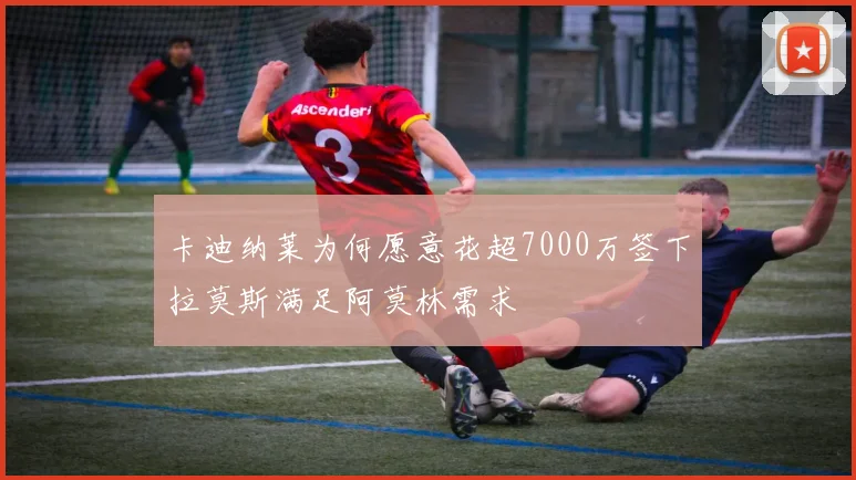 卡迪纳莱为何愿意花超7000万签下拉莫斯满足阿莫林需求