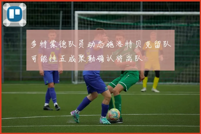 多特蒙德队员动态施洛特贝克留队可能性五成聚勒确认将离队