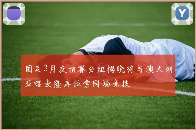 国足3月友谊赛分组揭晓将与澳大利亚喀麦隆库拉索同场竞技