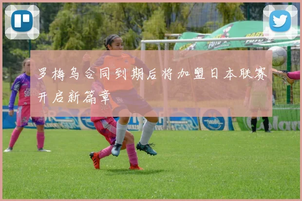 罗梅乌合同到期后将加盟日本联赛开启新篇章