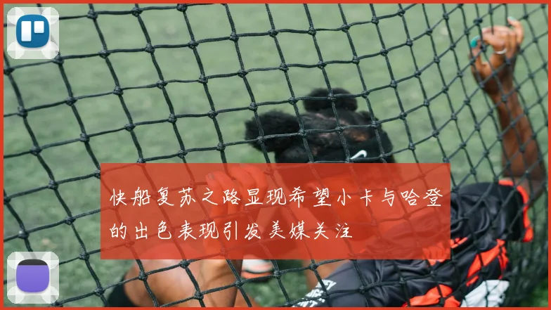 快船复苏之路显现希望小卡与哈登的出色表现引发美媒关注
