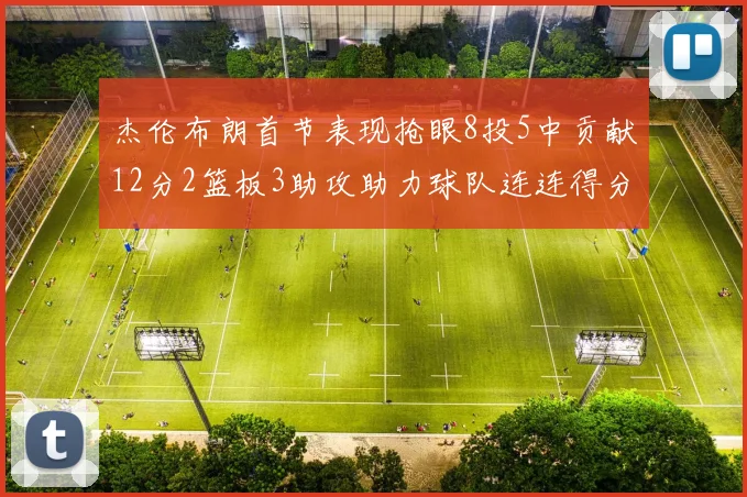 杰伦布朗首节表现抢眼8投5中贡献12分2篮板3助攻助力球队连连得分