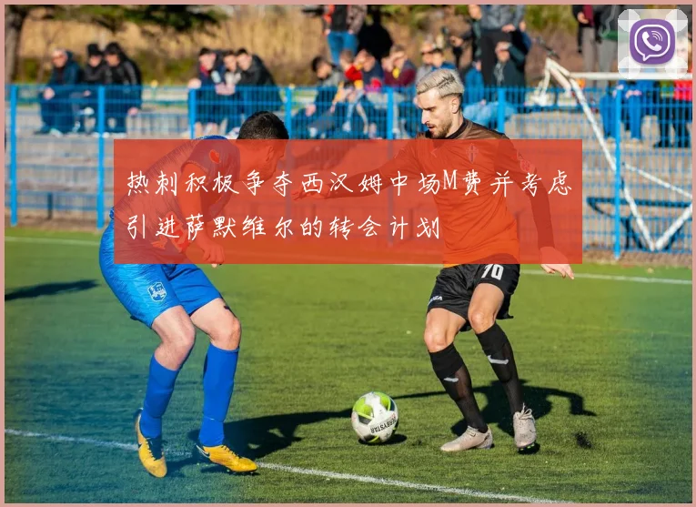 热刺积极争夺西汉姆中场M费并考虑引进萨默维尔的转会计划