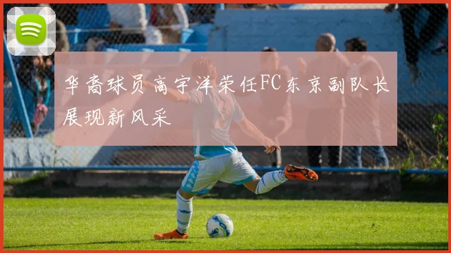华裔球员高宇洋荣任FC东京副队长展现新风采