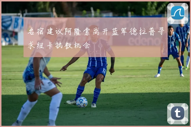 名宿建议阿隆索离开蓝军德拉普寻求纽卡执教机会