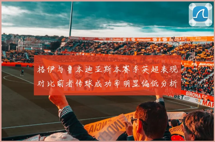 格伊与鲁本迪亚斯本赛季英超表现对比前者传球成功率明显偏低分析